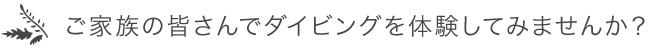 ご家族の皆さんでダイビングを体験してみませんか？